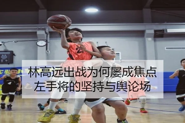 林高远出战为何屡成焦点 左手将的坚持与舆论场