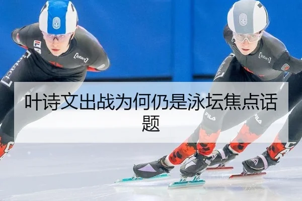 叶诗文出战为何仍是泳坛焦点话题